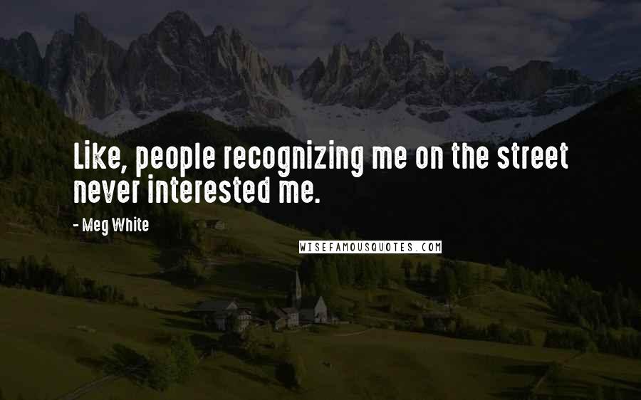 Meg White Quotes: Like, people recognizing me on the street never interested me.