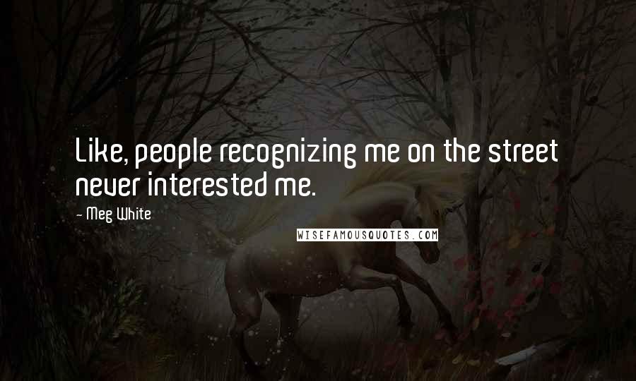 Meg White Quotes: Like, people recognizing me on the street never interested me.