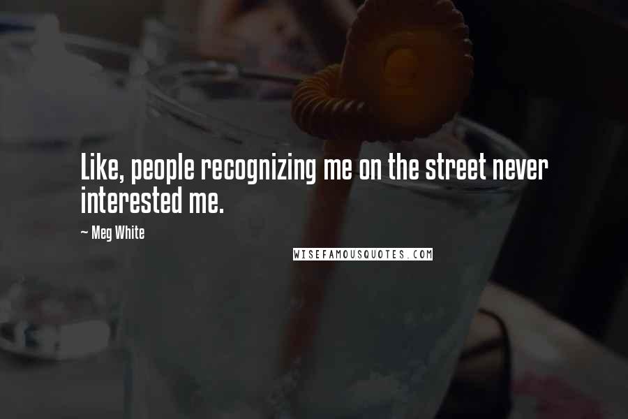Meg White Quotes: Like, people recognizing me on the street never interested me.