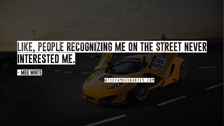 Meg White Quotes: Like, people recognizing me on the street never interested me.