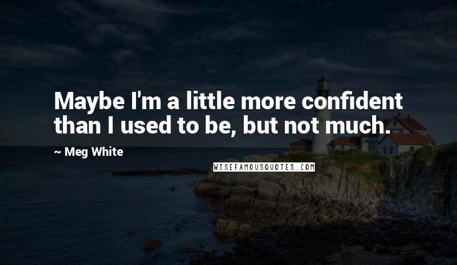 Meg White Quotes: Maybe I'm a little more confident than I used to be, but not much.