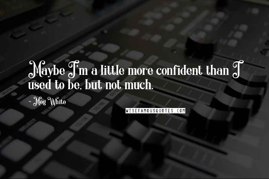 Meg White Quotes: Maybe I'm a little more confident than I used to be, but not much.