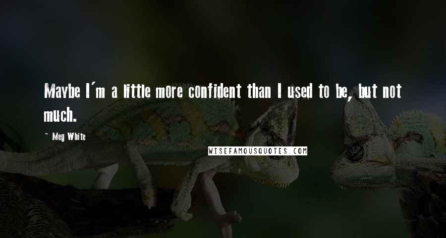 Meg White Quotes: Maybe I'm a little more confident than I used to be, but not much.