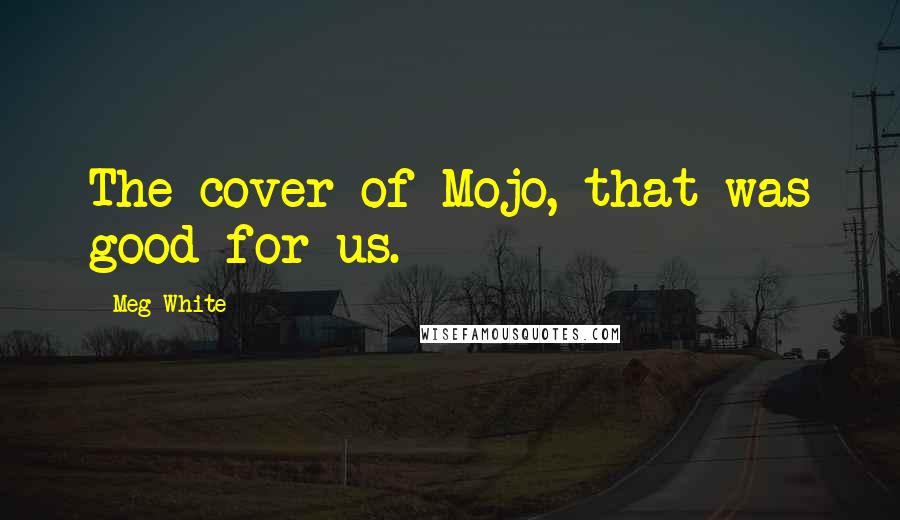 Meg White Quotes: The cover of Mojo, that was good for us.