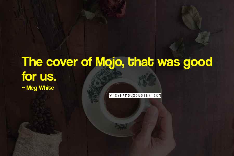 Meg White Quotes: The cover of Mojo, that was good for us.