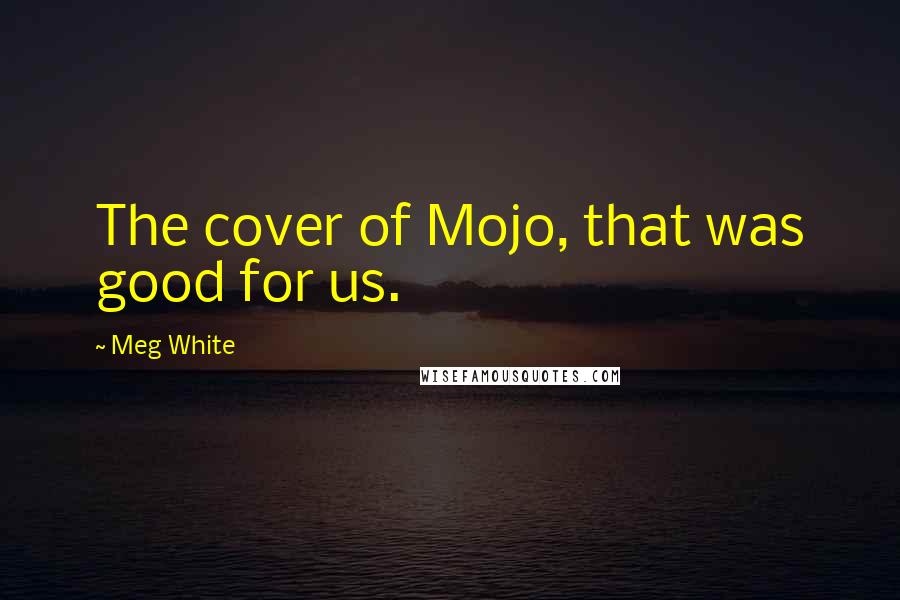 Meg White Quotes: The cover of Mojo, that was good for us.