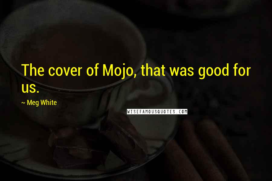 Meg White Quotes: The cover of Mojo, that was good for us.