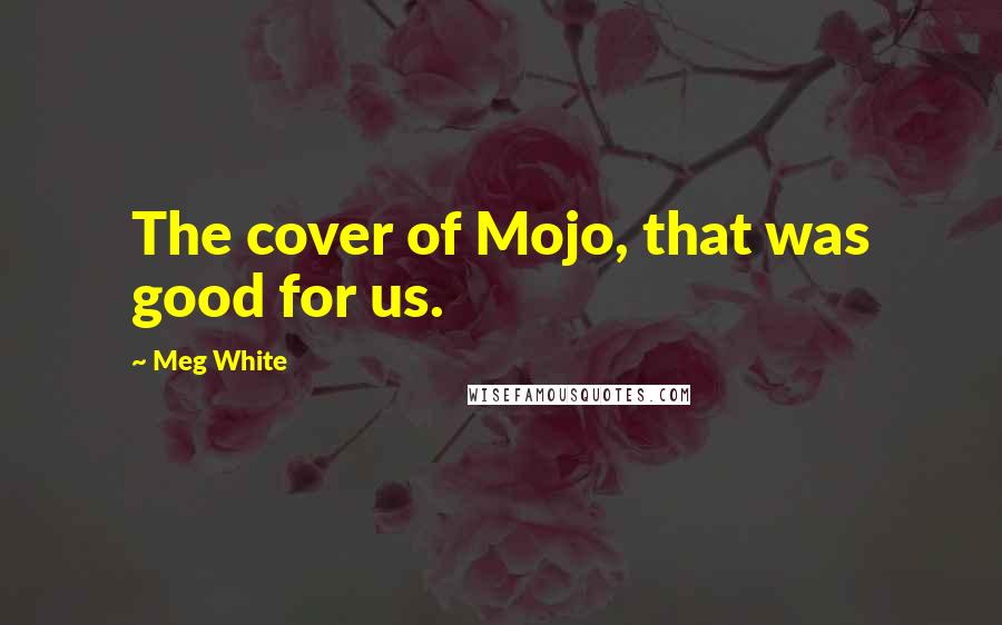 Meg White Quotes: The cover of Mojo, that was good for us.