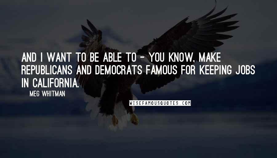 Meg Whitman Quotes: And I want to be able to - you know, make Republicans and Democrats famous for keeping jobs in California.