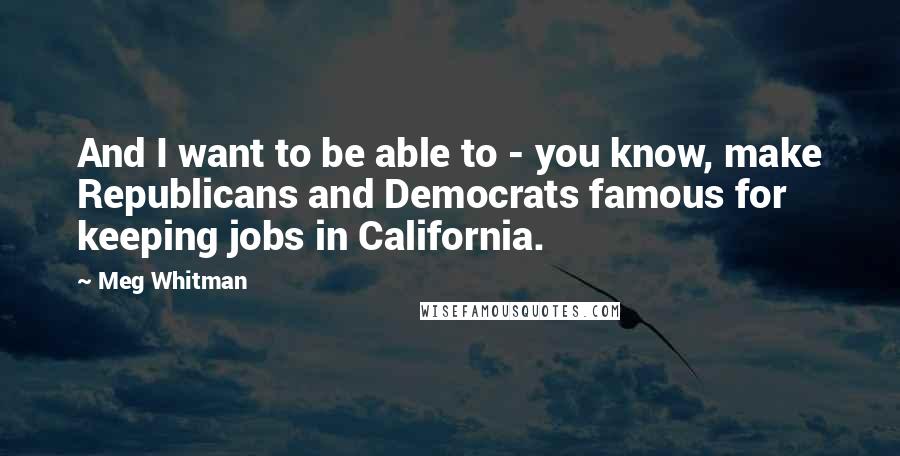 Meg Whitman Quotes: And I want to be able to - you know, make Republicans and Democrats famous for keeping jobs in California.