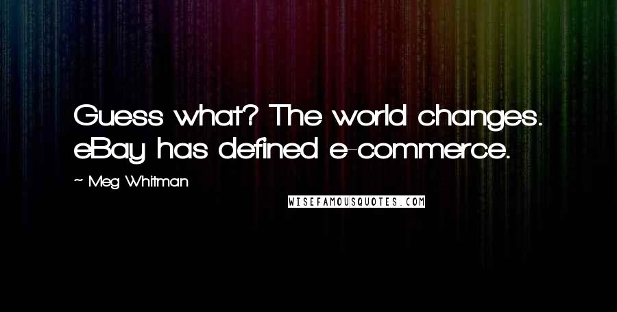 Meg Whitman Quotes: Guess what? The world changes. eBay has defined e-commerce.