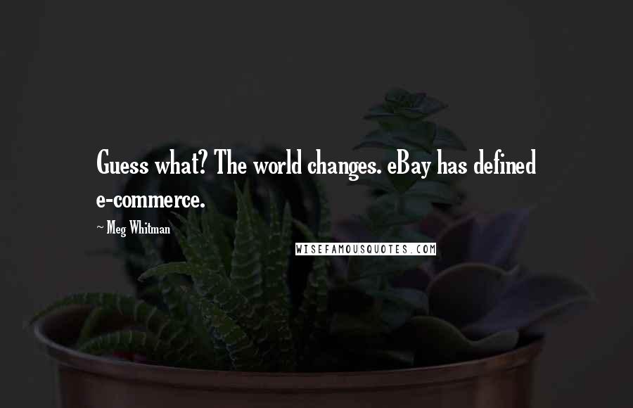 Meg Whitman Quotes: Guess what? The world changes. eBay has defined e-commerce.