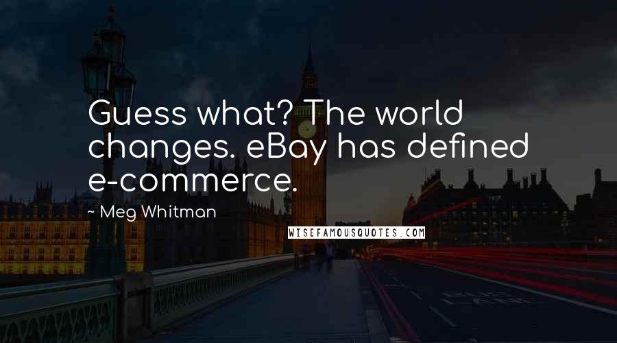 Meg Whitman Quotes: Guess what? The world changes. eBay has defined e-commerce.