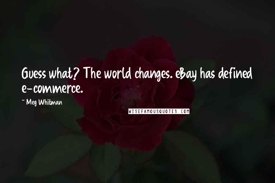 Meg Whitman Quotes: Guess what? The world changes. eBay has defined e-commerce.