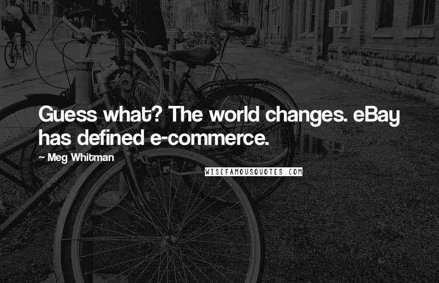 Meg Whitman Quotes: Guess what? The world changes. eBay has defined e-commerce.