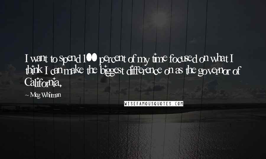 Meg Whitman Quotes: I want to spend 100 percent of my time focused on what I think I can make the biggest difference on as the governor of California.
