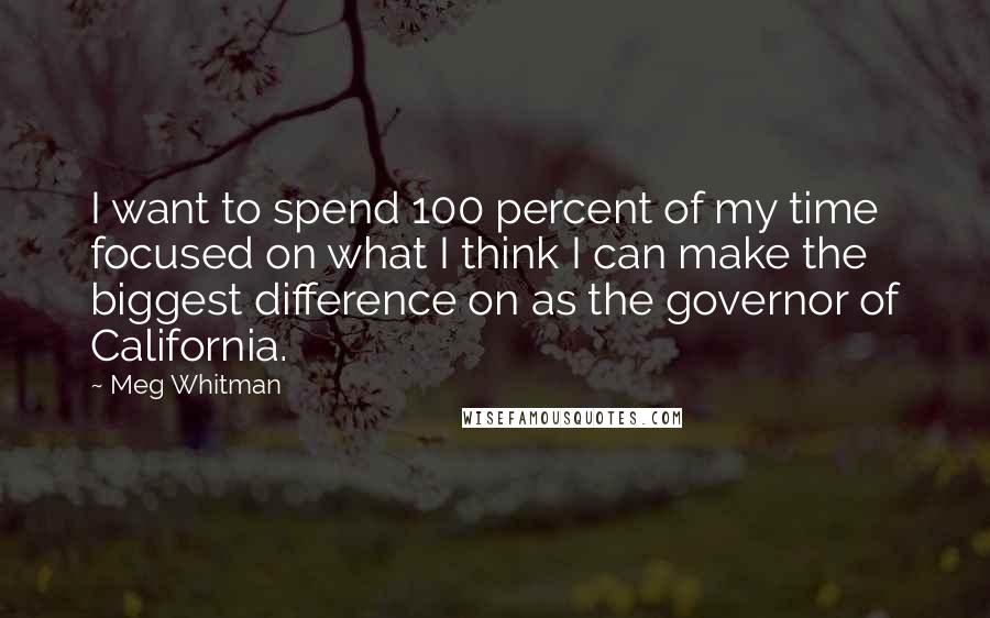 Meg Whitman Quotes: I want to spend 100 percent of my time focused on what I think I can make the biggest difference on as the governor of California.