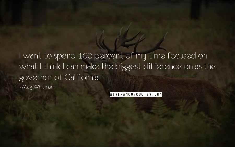 Meg Whitman Quotes: I want to spend 100 percent of my time focused on what I think I can make the biggest difference on as the governor of California.