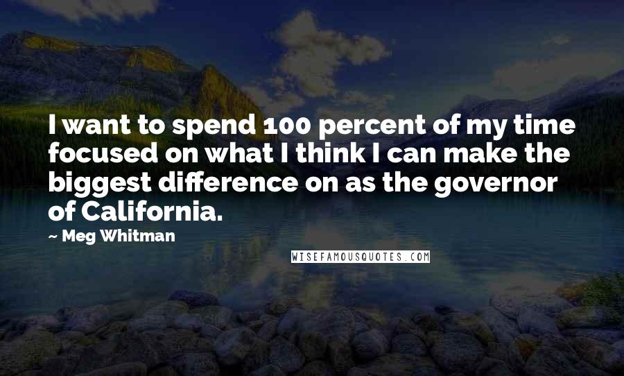 Meg Whitman Quotes: I want to spend 100 percent of my time focused on what I think I can make the biggest difference on as the governor of California.