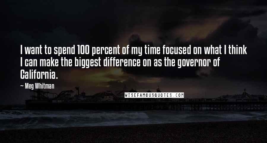 Meg Whitman Quotes: I want to spend 100 percent of my time focused on what I think I can make the biggest difference on as the governor of California.