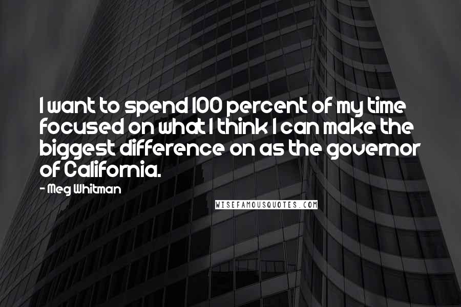 Meg Whitman Quotes: I want to spend 100 percent of my time focused on what I think I can make the biggest difference on as the governor of California.