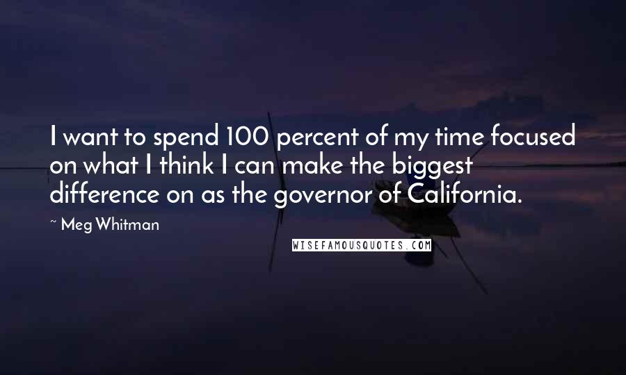 Meg Whitman Quotes: I want to spend 100 percent of my time focused on what I think I can make the biggest difference on as the governor of California.