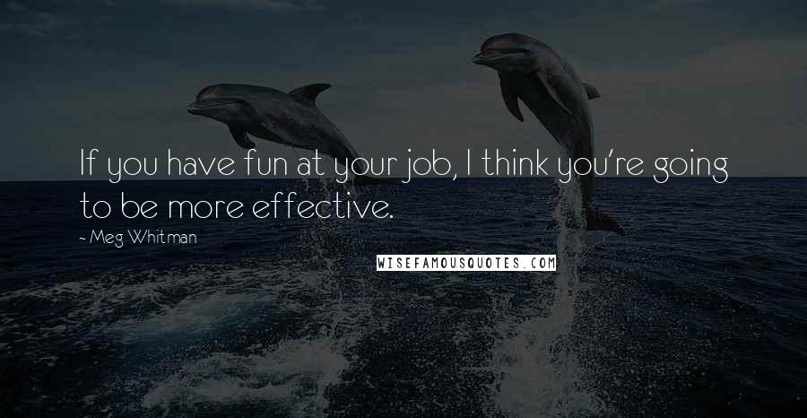 Meg Whitman Quotes: If you have fun at your job, I think you're going to be more effective.