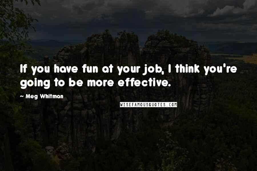 Meg Whitman Quotes: If you have fun at your job, I think you're going to be more effective.