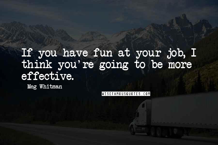 Meg Whitman Quotes: If you have fun at your job, I think you're going to be more effective.