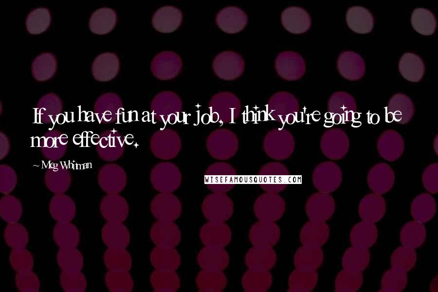 Meg Whitman Quotes: If you have fun at your job, I think you're going to be more effective.