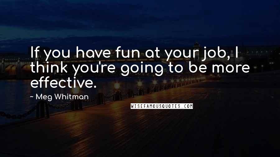 Meg Whitman Quotes: If you have fun at your job, I think you're going to be more effective.