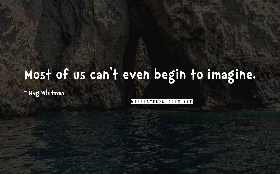 Meg Whitman Quotes: Most of us can't even begin to imagine.