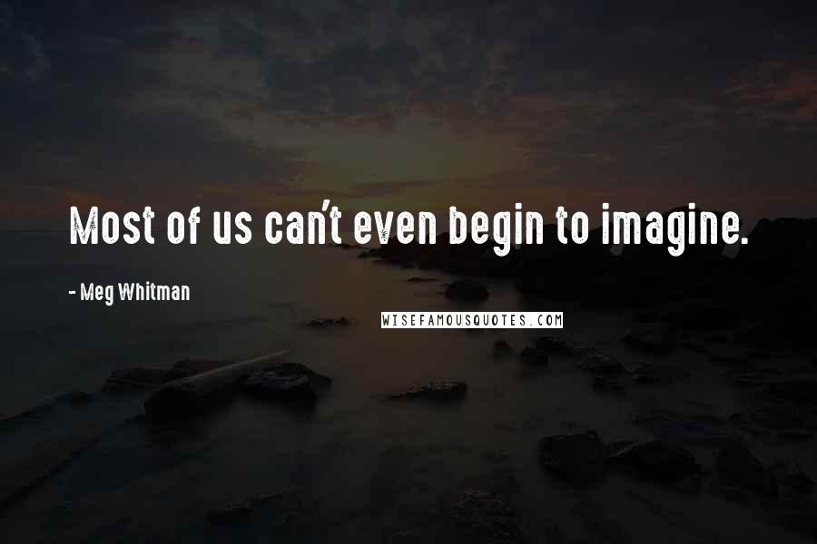 Meg Whitman Quotes: Most of us can't even begin to imagine.