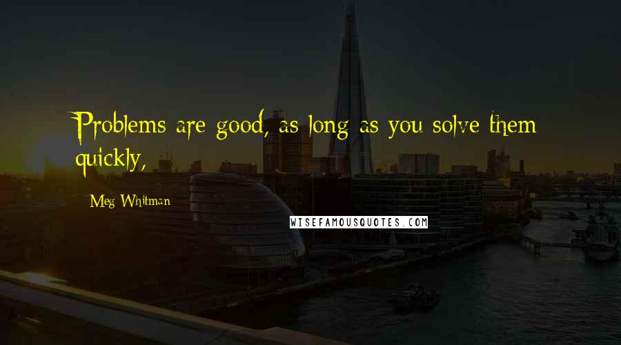 Meg Whitman Quotes: Problems are good, as long as you solve them quickly,