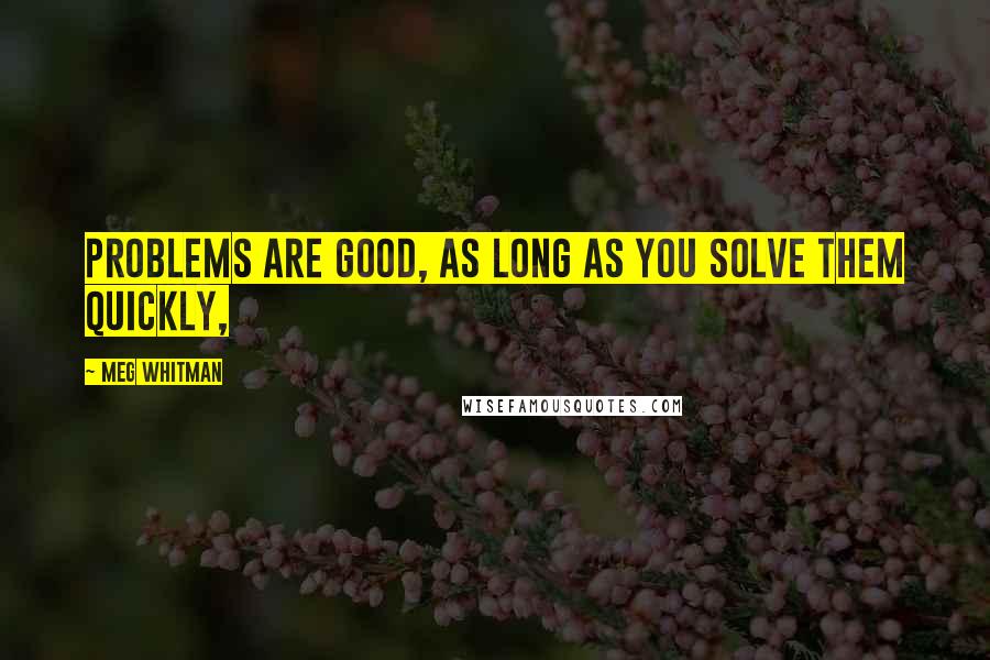 Meg Whitman Quotes: Problems are good, as long as you solve them quickly,