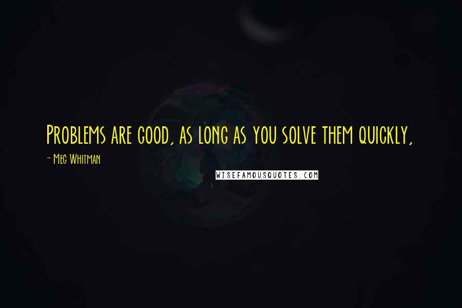 Meg Whitman Quotes: Problems are good, as long as you solve them quickly,