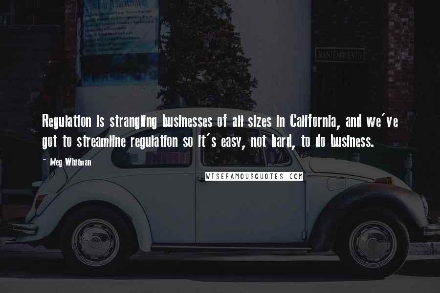 Meg Whitman Quotes: Regulation is strangling businesses of all sizes in California, and we've got to streamline regulation so it's easy, not hard, to do business.