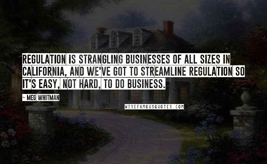 Meg Whitman Quotes: Regulation is strangling businesses of all sizes in California, and we've got to streamline regulation so it's easy, not hard, to do business.