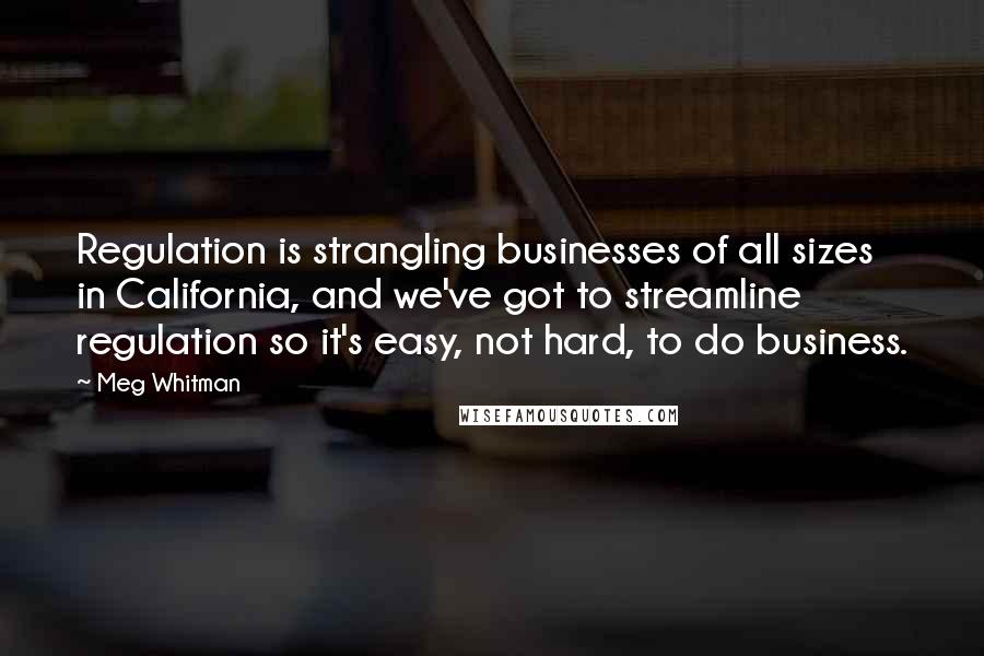 Meg Whitman Quotes: Regulation is strangling businesses of all sizes in California, and we've got to streamline regulation so it's easy, not hard, to do business.