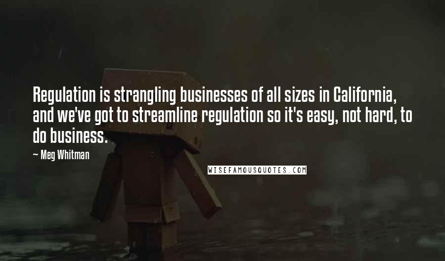 Meg Whitman Quotes: Regulation is strangling businesses of all sizes in California, and we've got to streamline regulation so it's easy, not hard, to do business.