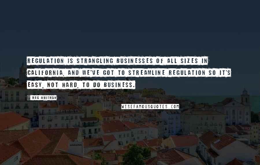 Meg Whitman Quotes: Regulation is strangling businesses of all sizes in California, and we've got to streamline regulation so it's easy, not hard, to do business.