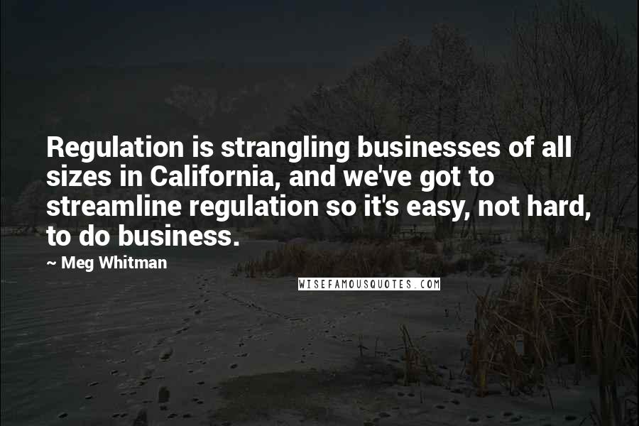 Meg Whitman Quotes: Regulation is strangling businesses of all sizes in California, and we've got to streamline regulation so it's easy, not hard, to do business.