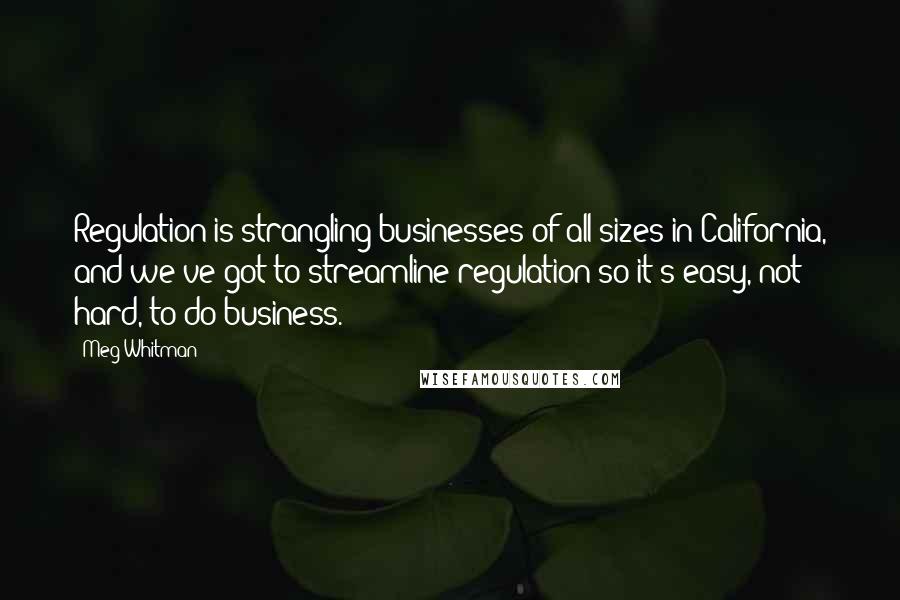 Meg Whitman Quotes: Regulation is strangling businesses of all sizes in California, and we've got to streamline regulation so it's easy, not hard, to do business.