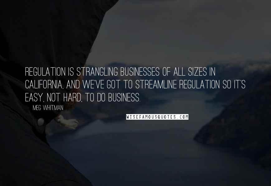 Meg Whitman Quotes: Regulation is strangling businesses of all sizes in California, and we've got to streamline regulation so it's easy, not hard, to do business.