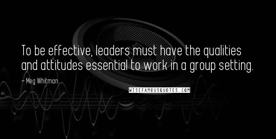 Meg Whitman Quotes: To be effective, leaders must have the qualities and attitudes essential to work in a group setting.