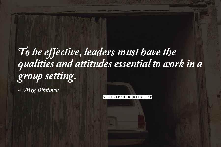 Meg Whitman Quotes: To be effective, leaders must have the qualities and attitudes essential to work in a group setting.