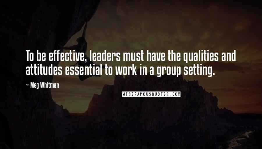 Meg Whitman Quotes: To be effective, leaders must have the qualities and attitudes essential to work in a group setting.