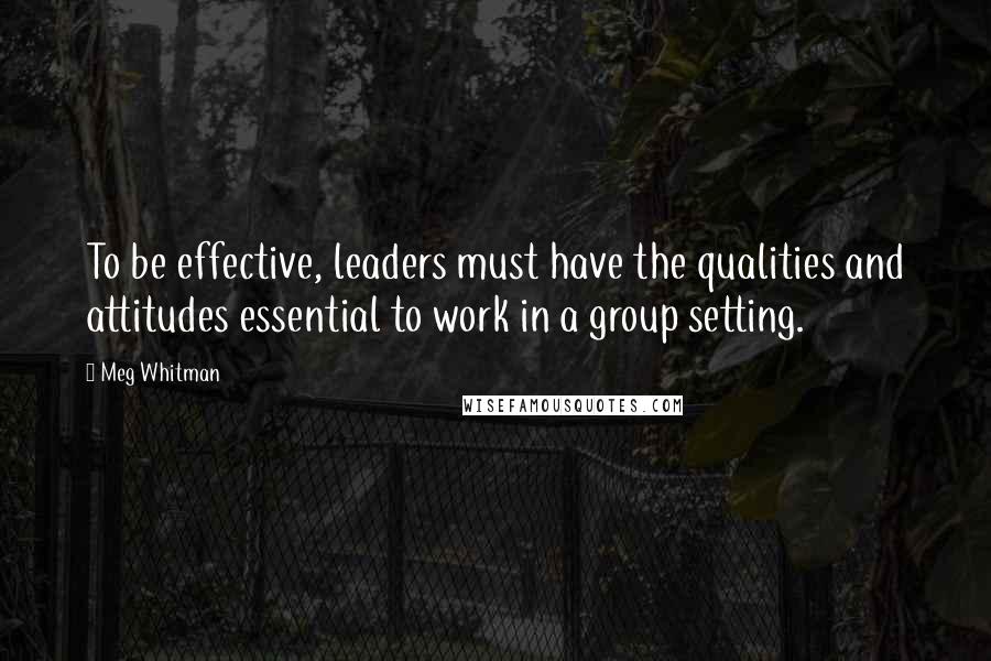 Meg Whitman Quotes: To be effective, leaders must have the qualities and attitudes essential to work in a group setting.