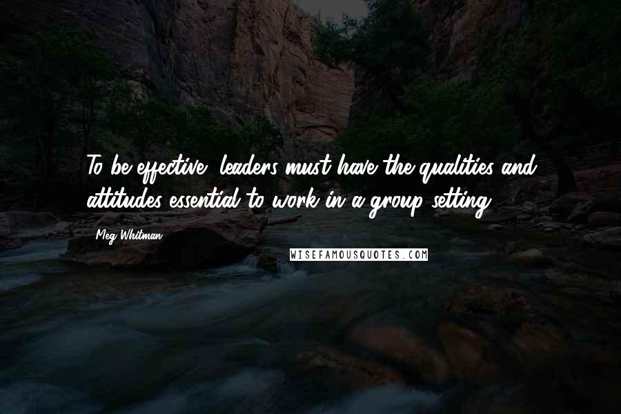 Meg Whitman Quotes: To be effective, leaders must have the qualities and attitudes essential to work in a group setting.