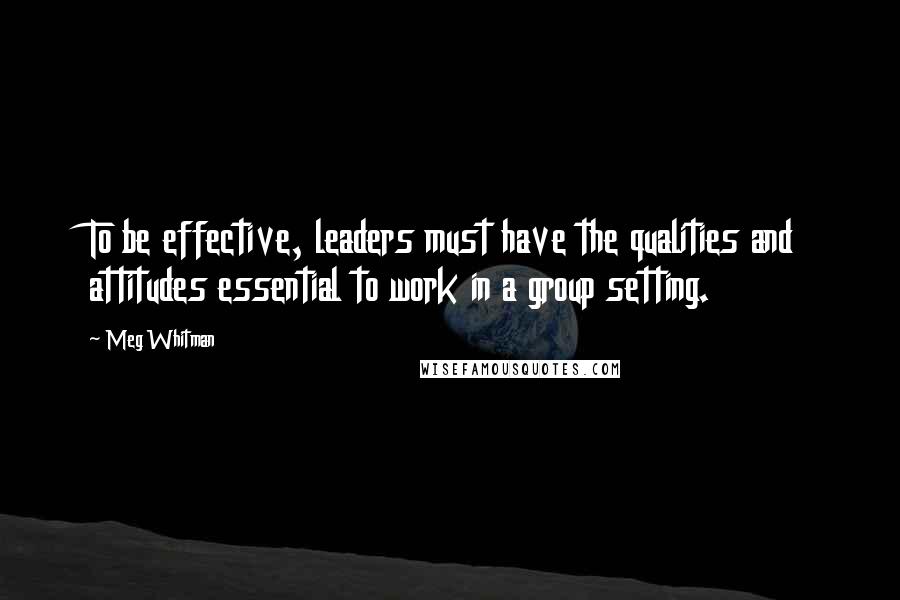 Meg Whitman Quotes: To be effective, leaders must have the qualities and attitudes essential to work in a group setting.